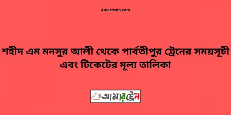 শহীদ এম মনসুর আলী পার্বতীপুর ট্রেনের সময়সূচী সহ টিকিটের মূল্য