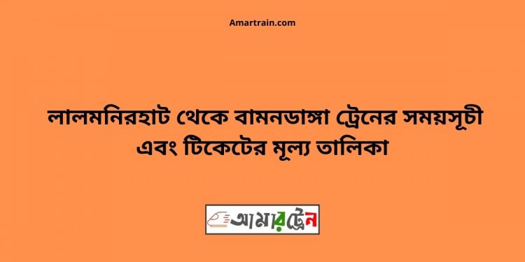 টিকিটের মূল্য সহ লালমনিরহাট থেকে বামনডাঙ্গা ট্রেনের সময়সূচী
