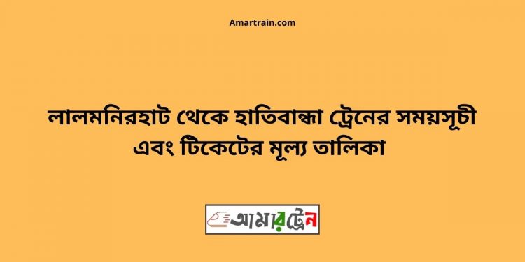 লালমনিরহাট থেকে হাতীবান্দা ট্রেনের সময়সূচী টিকিটের মূল্য সহ