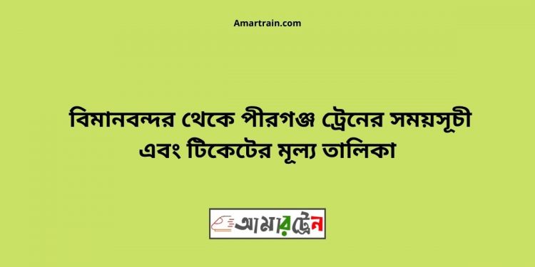 টিকিটের মূল্য সহ বিমান বন্দর থেকে পীরগঞ্জ ট্রেনের সময়সূচী